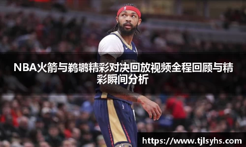 NBA火箭与鹈鹕精彩对决回放视频全程回顾与精彩瞬间分析