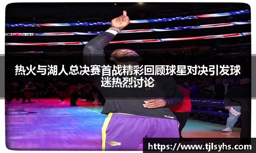 热火与湖人总决赛首战精彩回顾球星对决引发球迷热烈讨论