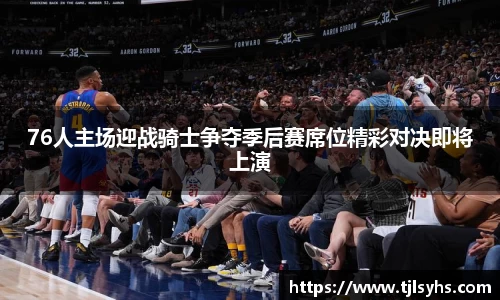 76人主场迎战骑士争夺季后赛席位精彩对决即将上演