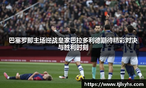 巴塞罗那主场迎战皇家巴拉多利德期待精彩对决与胜利时刻