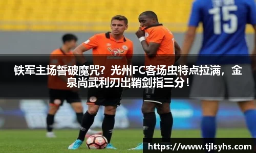 铁军主场誓破魔咒？光州FC客场虫特点拉满，金泉尚武利刃出鞘剑指三分！